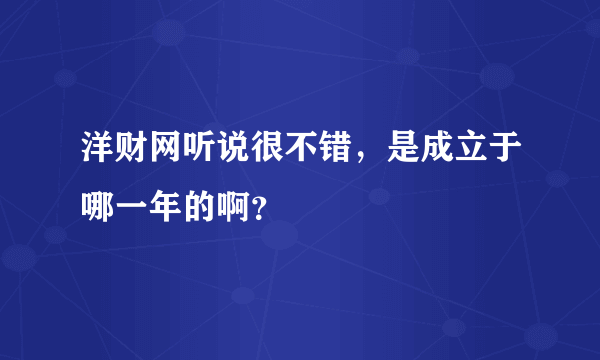 洋财网听说很不错，是成立于哪一年的啊？