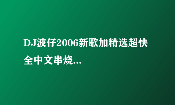 DJ波仔2006新歌加精选超快全中文串烧...