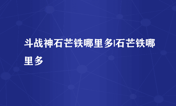 斗战神石芒铁哪里多|石芒铁哪里多