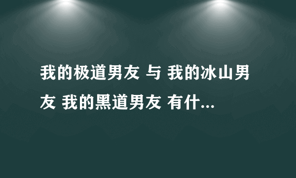 我的极道男友 与 我的冰山男友 我的黑道男友 有什么关系啊