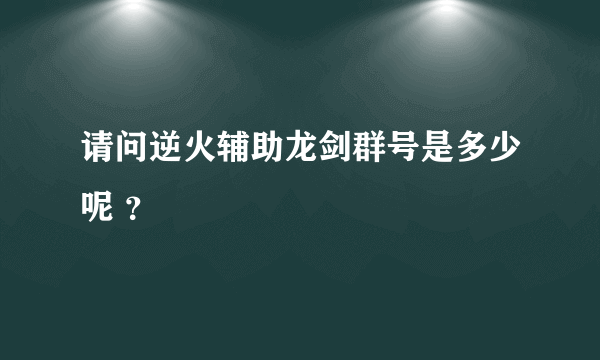 请问逆火辅助龙剑群号是多少呢 ？