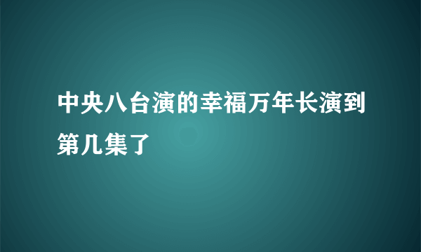 中央八台演的幸福万年长演到第几集了