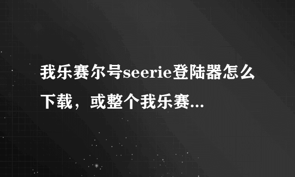 我乐赛尔号seerie登陆器怎么下载，或整个我乐赛尔压缩包