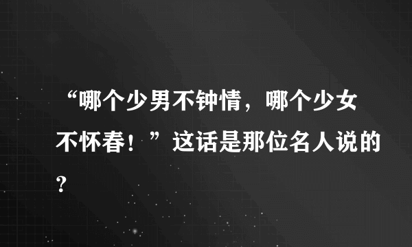 “哪个少男不钟情，哪个少女不怀春！”这话是那位名人说的？