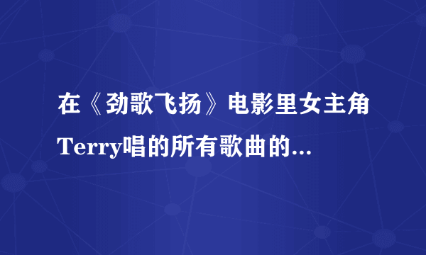 在《劲歌飞扬》电影里女主角Terry唱的所有歌曲的歌名是什么，哪里有下载？