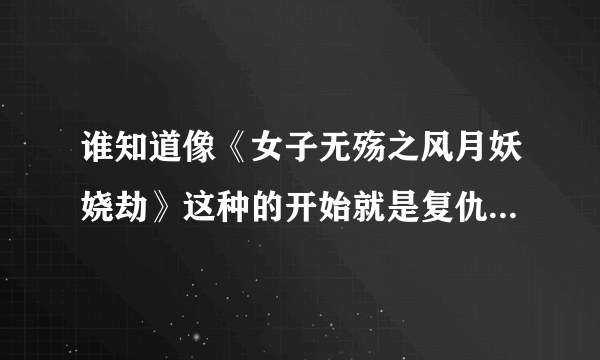 谁知道像《女子无殇之风月妖娆劫》这种的开始就是复仇的小说。最好女