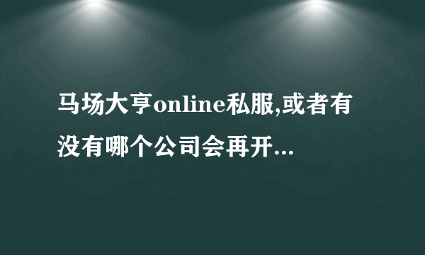 马场大亨online私服,或者有没有哪个公司会再开发?就是想知道点马场大亨online的新闻,或者能直接自己开发吗