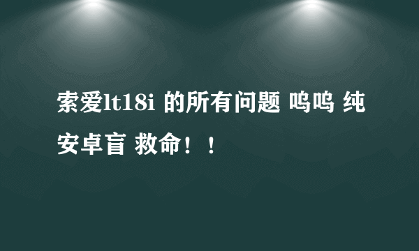 索爱lt18i 的所有问题 呜呜 纯安卓盲 救命！！