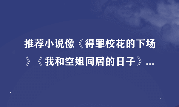 推荐小说像《得罪校花的下场》《我和空姐同居的日子》这样的类型…谢谢啦