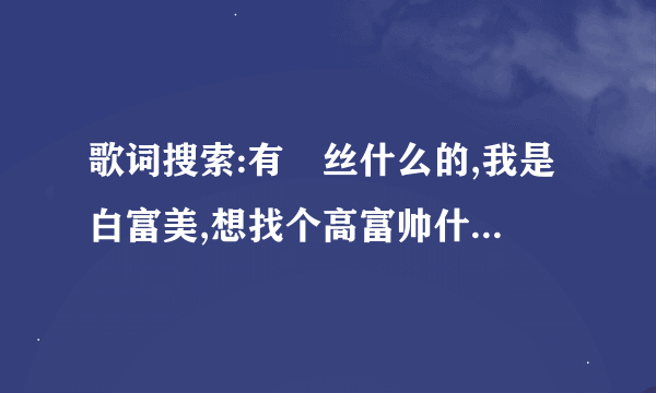 歌词搜索:有屌丝什么的,我是白富美,想找个高富帅什么的,是什么歌啊