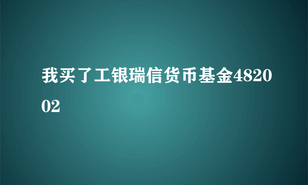 我买了工银瑞信货币基金482002