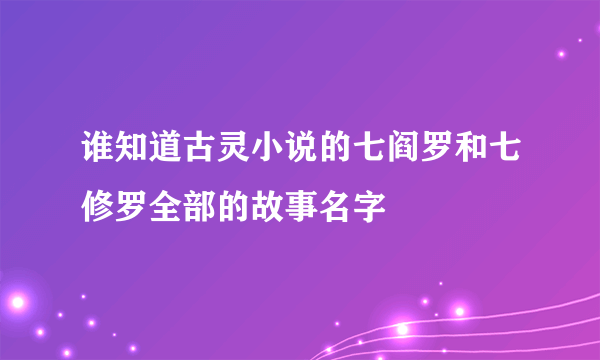 谁知道古灵小说的七阎罗和七修罗全部的故事名字