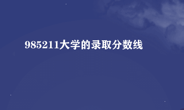 985211大学的录取分数线