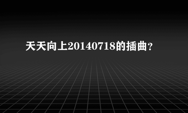 天天向上20140718的插曲？