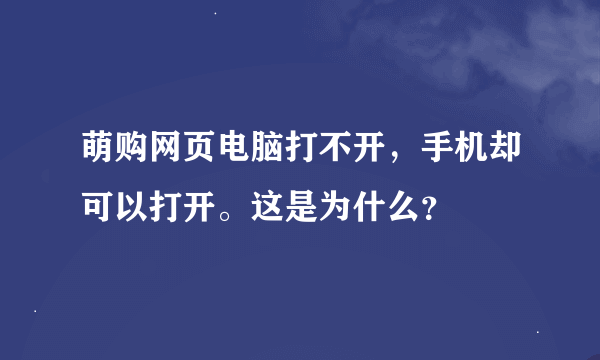 萌购网页电脑打不开，手机却可以打开。这是为什么？