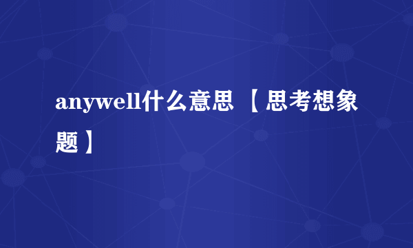 anywell什么意思 【思考想象题】