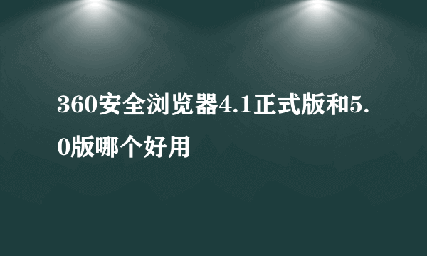 360安全浏览器4.1正式版和5.0版哪个好用