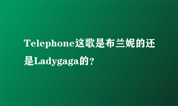 Telephone这歌是布兰妮的还是Ladygaga的？