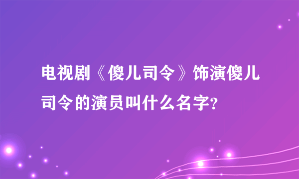 电视剧《傻儿司令》饰演傻儿司令的演员叫什么名字？