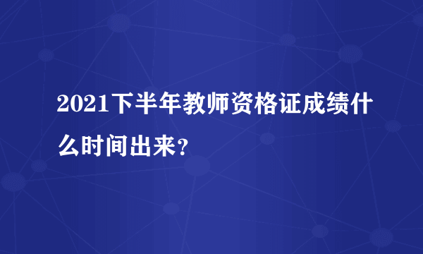 2021下半年教师资格证成绩什么时间出来？