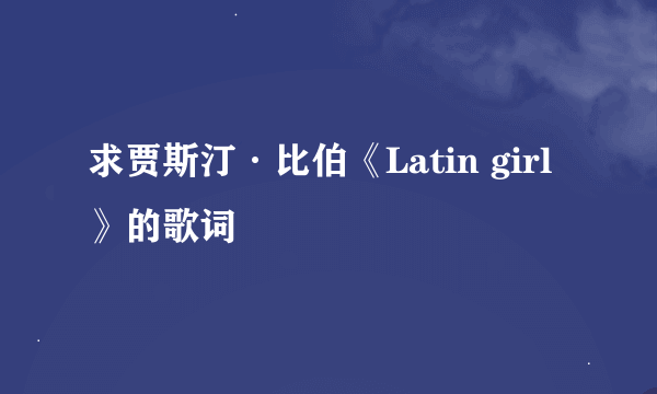 求贾斯汀·比伯《Latin girl》的歌词