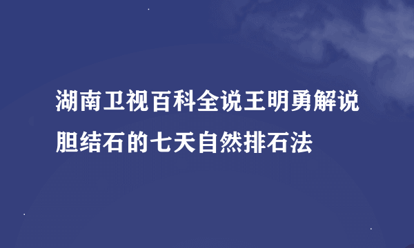 湖南卫视百科全说王明勇解说胆结石的七天自然排石法