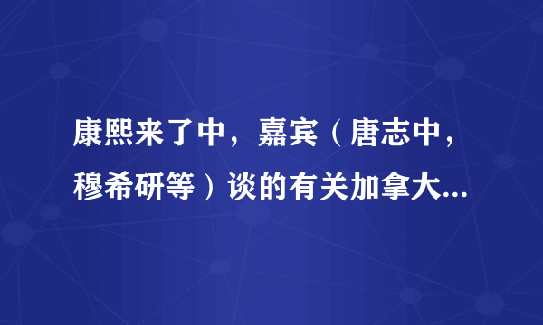 康熙来了中，嘉宾（唐志中，穆希研等）谈的有关加拿大的事，是怎么回事呢？为什么是那种态度呢？