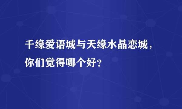 千缘爱语城与天缘水晶恋城，你们觉得哪个好？