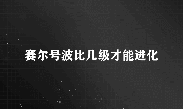 赛尔号波比几级才能进化