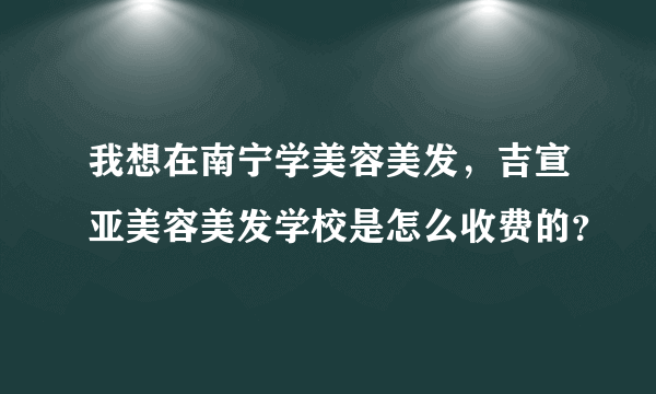 我想在南宁学美容美发，吉宣亚美容美发学校是怎么收费的？