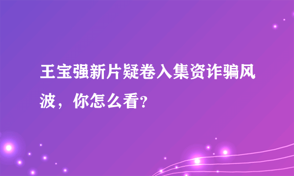 王宝强新片疑卷入集资诈骗风波，你怎么看？