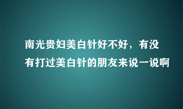 南光贵妇美白针好不好，有没有打过美白针的朋友来说一说啊