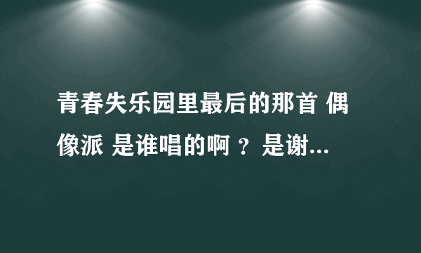 青春失乐园里最后的那首 偶像派 是谁唱的啊 ？是谢荣儿还是那些演员啊。。谁知道啊。