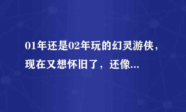 01年还是02年玩的幻灵游侠，现在又想怀旧了，还像以前一样练敏人或防人吗？那时是用硬币卡键盘挂机。呵呵