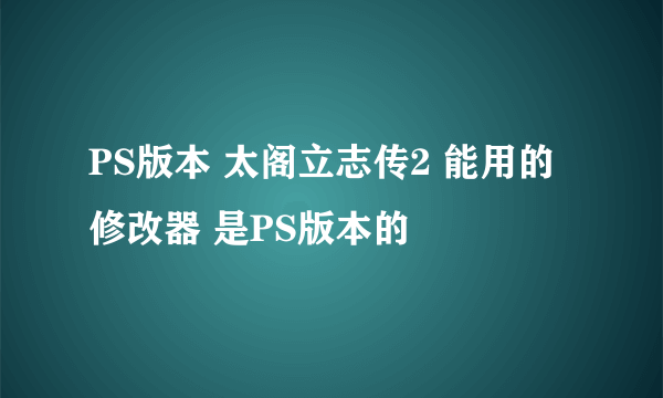 PS版本 太阁立志传2 能用的修改器 是PS版本的