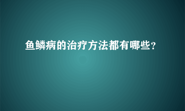 鱼鳞病的治疗方法都有哪些？