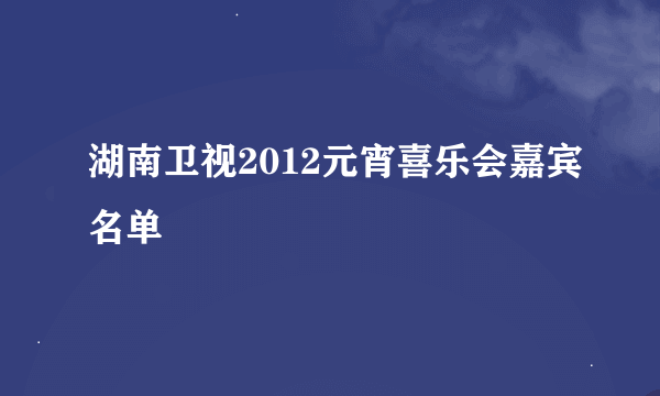 湖南卫视2012元宵喜乐会嘉宾名单