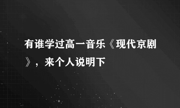 有谁学过高一音乐《现代京剧》，来个人说明下