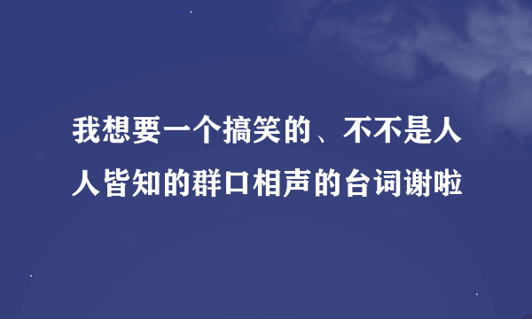 我想要一个搞笑的、不不是人人皆知的群口相声的台词谢啦