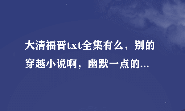 大清福晋txt全集有么，别的穿越小说啊，幽默一点的文笔，或者女尊类的，有的发些给我啊，谢谢~