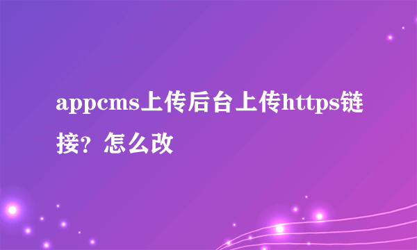 appcms上传后台上传https链接？怎么改