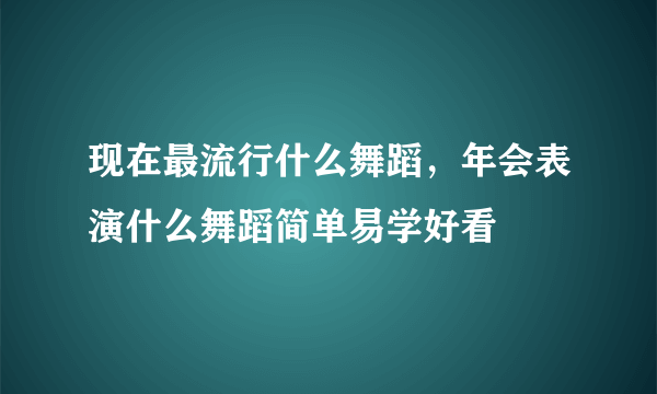 现在最流行什么舞蹈，年会表演什么舞蹈简单易学好看