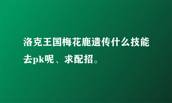 洛克王国梅花鹿遗传什么技能去pk呢、求配招。