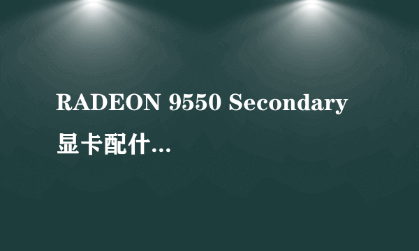 RADEON 9550 Secondary显卡配什么显卡驱动？