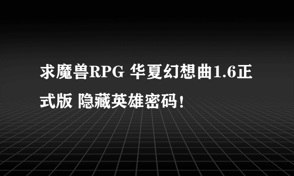 求魔兽RPG 华夏幻想曲1.6正式版 隐藏英雄密码！