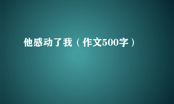 他感动了我（作文500字）