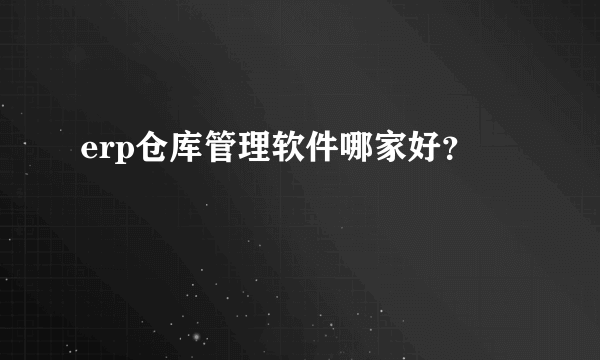 erp仓库管理软件哪家好？