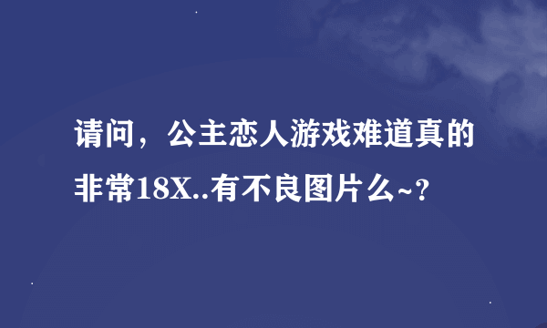 请问，公主恋人游戏难道真的非常18X..有不良图片么~？