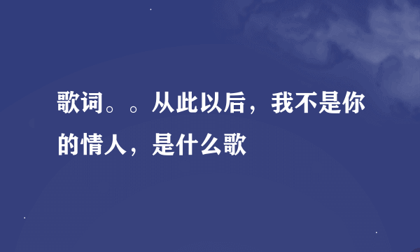 歌词。。从此以后，我不是你的情人，是什么歌