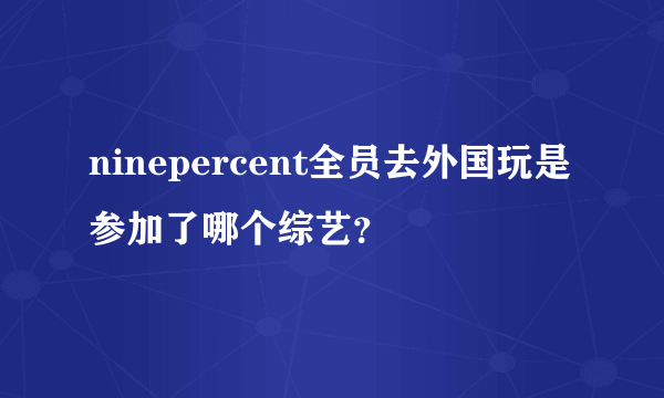 ninepercent全员去外国玩是参加了哪个综艺？